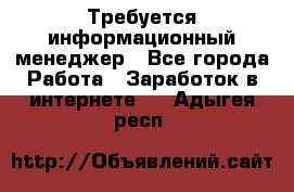 Требуется информационный менеджер - Все города Работа » Заработок в интернете   . Адыгея респ.